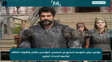 مواعيد عرض الموسم السابع من مسلسل المؤسس عثمان والقنوات الناقلة لمتابعة الأحداث المثيرة